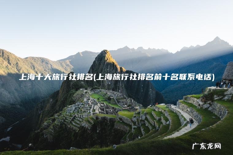 上海十大旅行社排名(上海旅行社排名前十名联系电话) 上海旅行社排名前十名联系电话 上海十大旅行社排名
