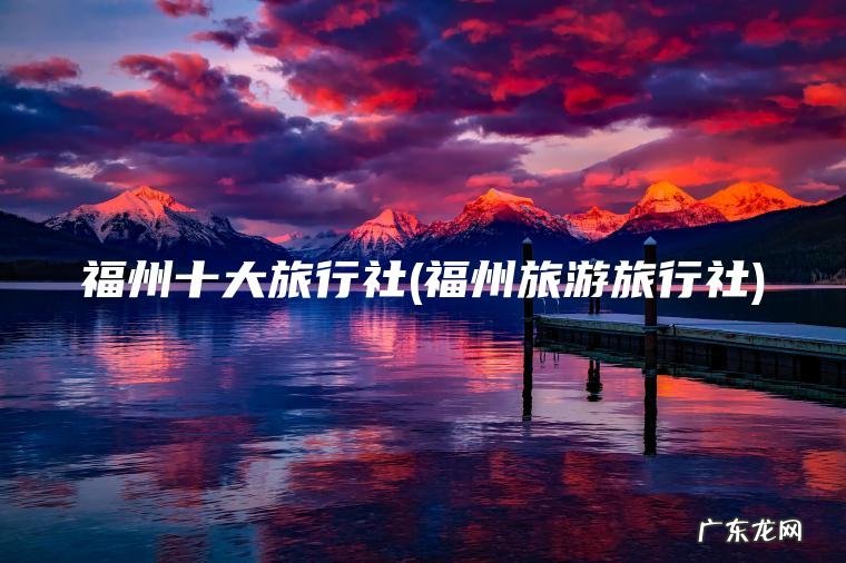 福州十大旅行社(福州旅游旅行社)