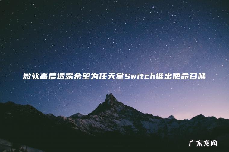 微软高层透露希望为任天堂Switch推出使命召唤 微软高层透露希望为任天堂Switch推出使命召唤