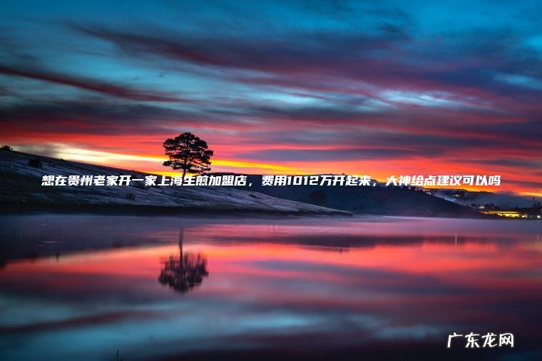 想在贵州老家开一家上海生煎加盟店 , 费用1012万开起来 , 大神给点建议可以吗 想在贵州老家开一家上海生煎加盟店,费用1012万开起来,大神给点建议可以吗
