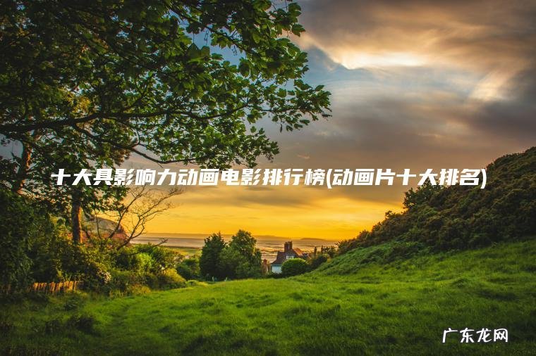 十大具影响力动画电影排行榜(动画片十大排名) 动画片十大排名 十大具影响力动画电影排行榜