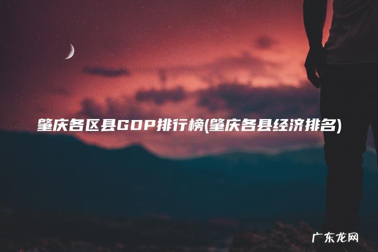 肇庆各区县GDP排行榜(肇庆各县经济排名)