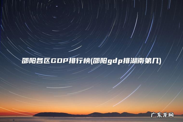 邵阳各区GDP排行榜(邵阳gdp排湖南第几) 邵阳gdp排湖南第几 邵阳各区GDP排行榜