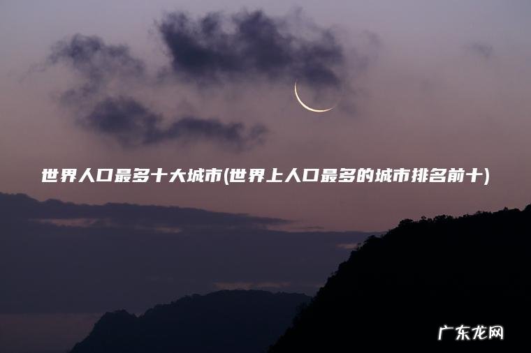世界上人口最多的城市排名前十 世界人口最多十大城市