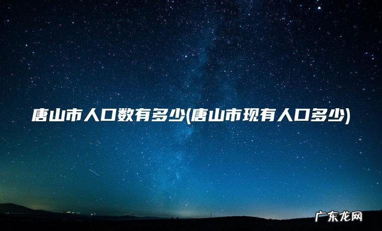 唐山市现有人口多少 唐山市人口数有多少