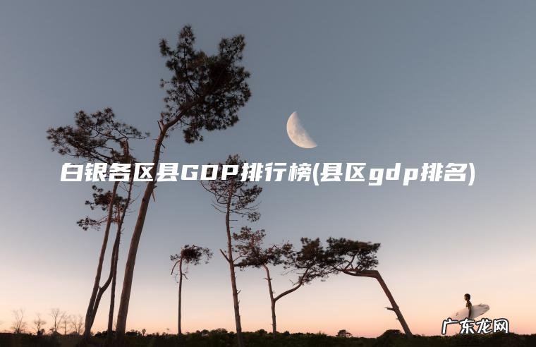 白银各区县GDP排行榜(县区gdp排名) 县区gdp排名 白银各区县GDP排行榜