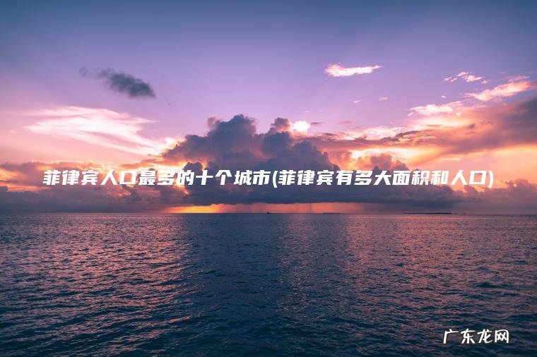 菲律宾人口最多的十个城市(菲律宾有多大面积和人口) 菲律宾有多大面积和人口 菲律宾人口最多的十个城市