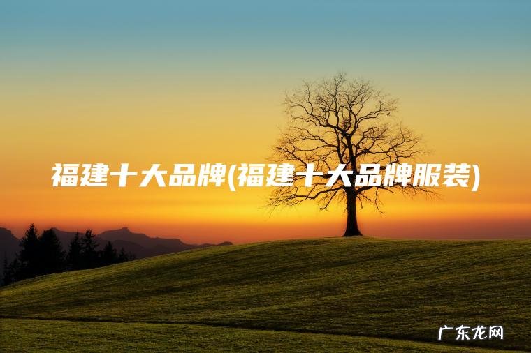 福建十大品牌(福建十大品牌服装) 福建十大品牌服装 福建十大品牌