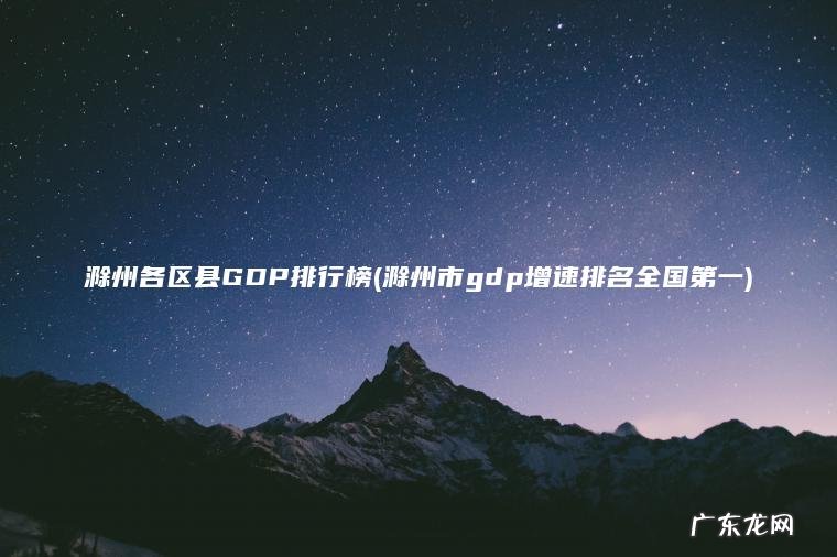 滁州各区县GDP排行榜(滁州市gdp增速排名全国第一) 滁州市gdp增速排名全国第一 滁州各区县GDP排行榜