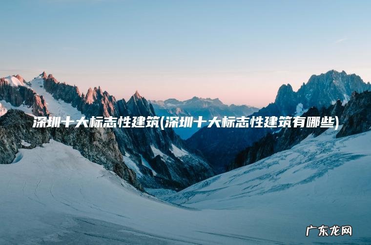 深圳十大标志性建筑(深圳十大标志性建筑有哪些) 深圳十大标志性建筑有哪些 深圳十大标志性建筑