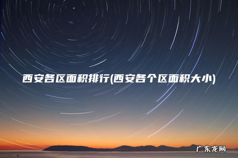 西安各区面积排行(西安各个区面积大小) 西安各个区面积大小 西安各区面积排行