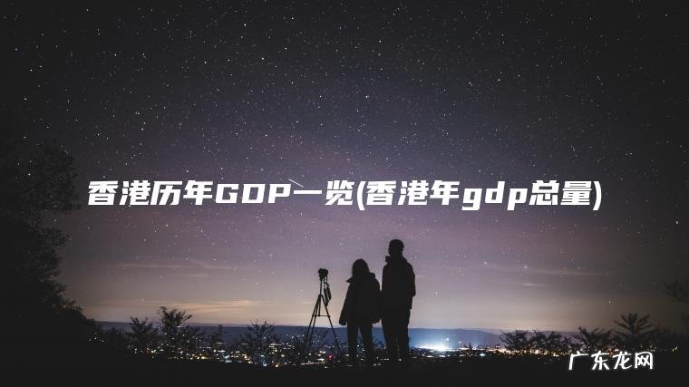 香港历年GDP一览(香港年gdp总量) 香港年gdp总量 香港历年GDP一览