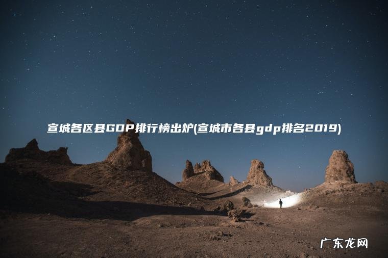 宣城各区县GDP排行榜出炉(宣城市各县gdp排名2019) 宣城市各县gdp排名2019 宣城各区县GDP排行榜出炉