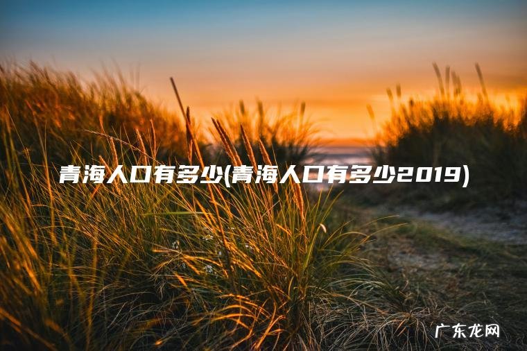 青海人口有多少(青海人口有多少2019) 青海人口有多少2019 青海人口有多少