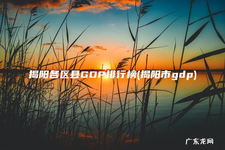 揭阳各区县GDP排行榜(揭阳市gdp)