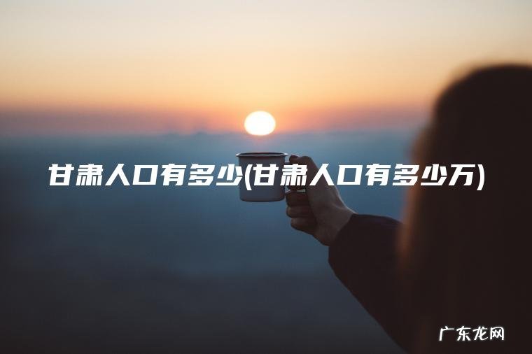 甘肃人口有多少(甘肃人口有多少万) 甘肃人口有多少万 甘肃人口有多少