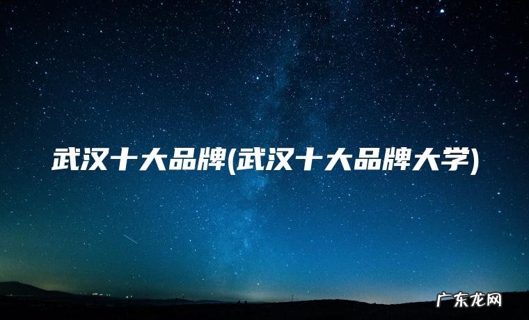 武汉十大品牌(武汉十大品牌大学) 武汉十大品牌大学 武汉十大品牌