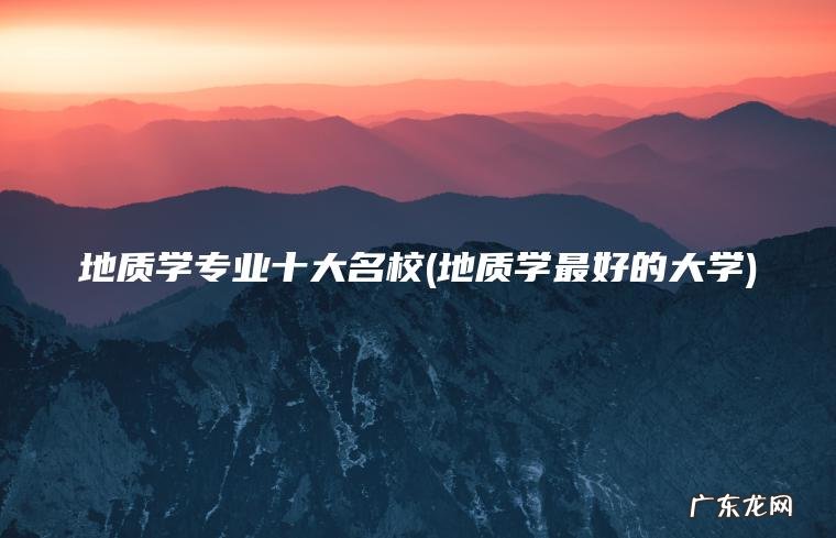 地质学专业十大名校(地质学最好的大学) 地质学最好的大学 地质学专业十大名校