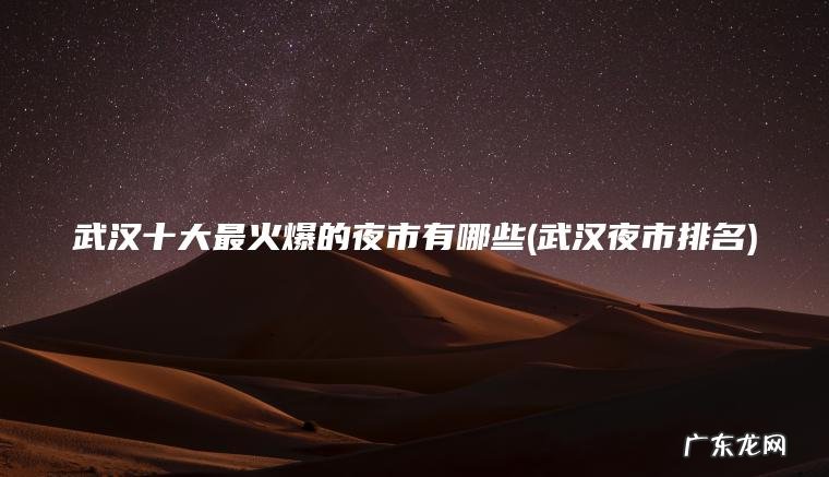 武汉十大最火爆的夜市有哪些(武汉夜市排名) 武汉夜市排名 武汉十大最火爆的夜市有哪些