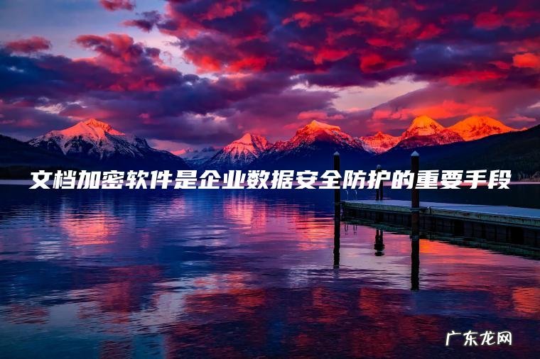 文档加密软件是企业数据安全防护的重要手段 文档加密软件是企业数据安全防护的重要手段