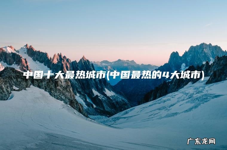 中国十大最热城市(中国最热的4大城市) 中国最热的4大城市 中国十大最热城市