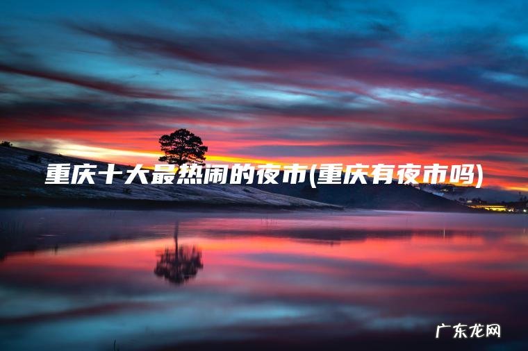 重庆十大最热闹的夜市(重庆有夜市吗)