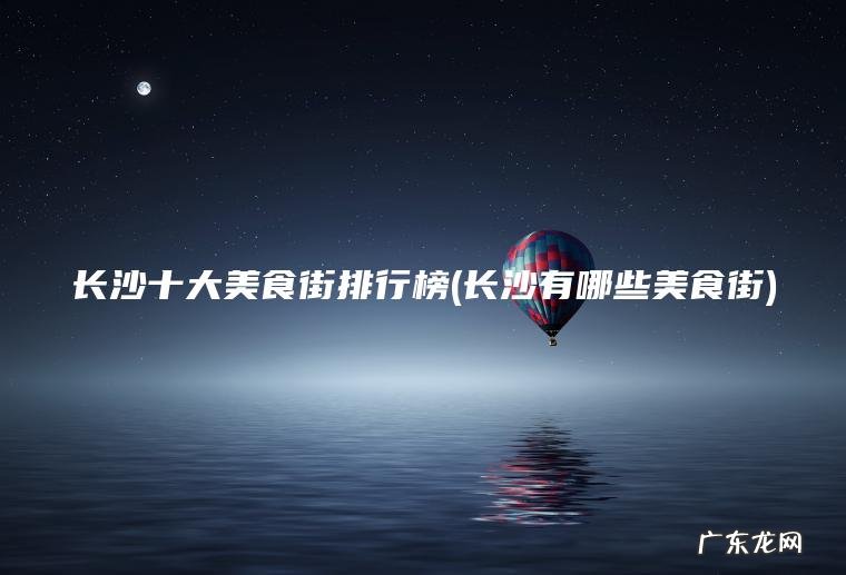 长沙有哪些美食街 长沙十大美食街排行榜