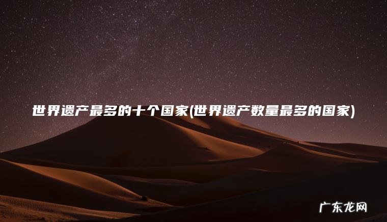 世界遗产最多的十个国家(世界遗产数量最多的国家)