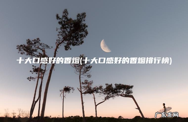 十大口感好的香烟(十大口感好的香烟排行榜)