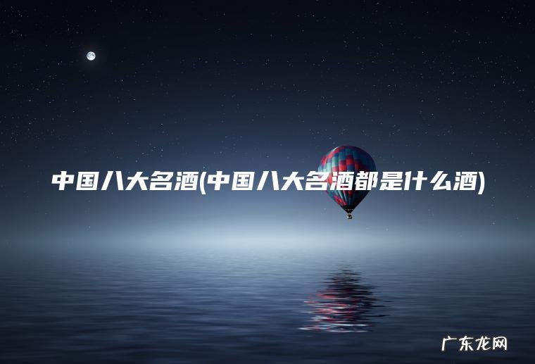 中国八大名酒(中国八大名酒都是什么酒) 中国八大名酒都是什么酒 中国八大名酒