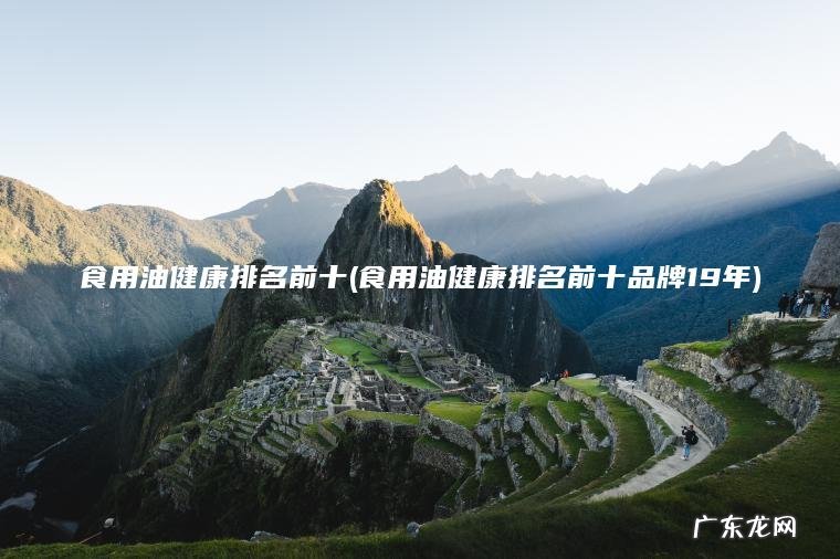 食用油健康排名前十(食用油健康排名前十品牌19年) 食用油健康排名前十品牌19年 食用油健康排名前十