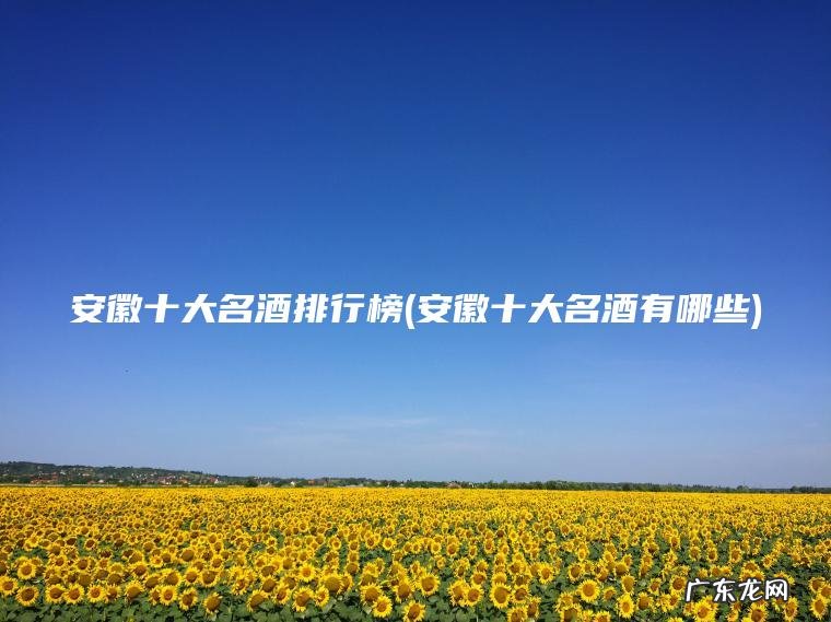 安徽十大名酒排行榜(安徽十大名酒有哪些) 安徽十大名酒有哪些 安徽十大名酒排行榜