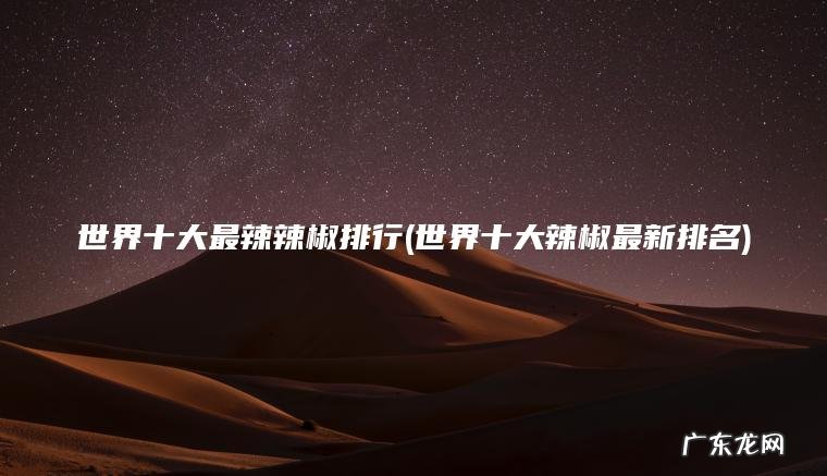 世界十大最辣辣椒排行(世界十大辣椒最新排名) 世界十大辣椒最新排名 世界十大最辣辣椒排行