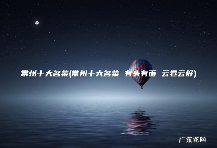 常州十大名菜(常州十大名菜 有头有面 云卷云舒) 常州十大名菜 有头有面 云卷云舒 常州十大名菜