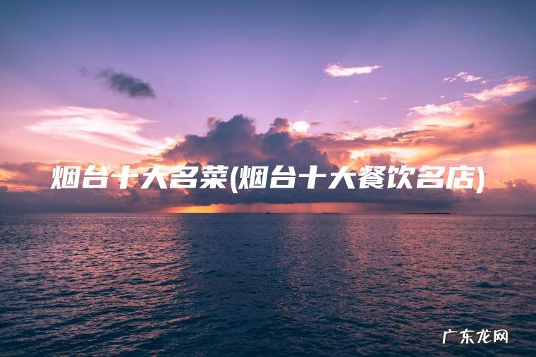 烟台十大名菜(烟台十大餐饮名店) 烟台十大餐饮名店 烟台十大名菜