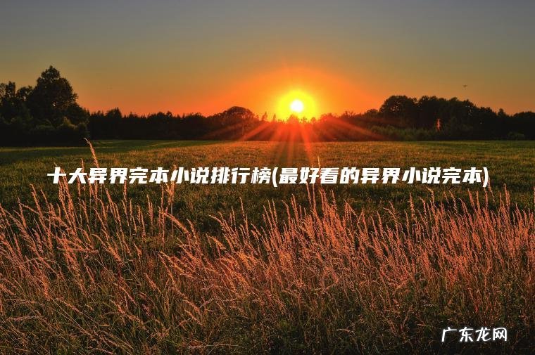 十大异界完本小说排行榜(最好看的异界小说完本) 最好看的异界小说完本 十大异界完本小说排行榜