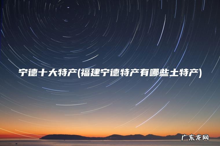 宁德十大特产(福建宁德特产有哪些土特产) 福建宁德特产有哪些土特产 宁德十大特产