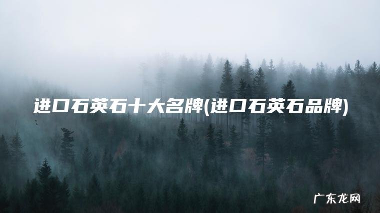 进口石英石十大名牌(进口石英石品牌) 进口石英石品牌 进口石英石十大名牌