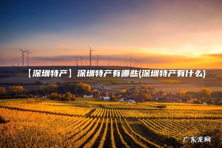【深圳特产】深圳特产有哪些(深圳特产有什么) 深圳特产有什么 【深圳特产】深圳特产有哪些