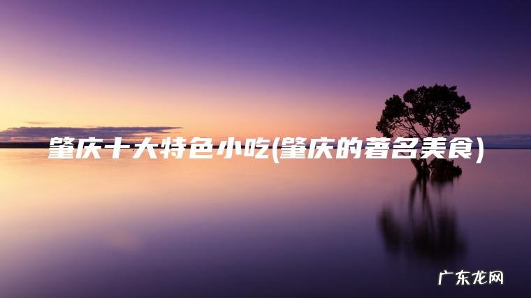 肇庆的著名美食 肇庆十大特色小吃