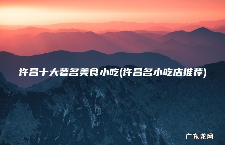 许昌十大著名美食小吃(许昌名小吃店推荐) 许昌名小吃店推荐 许昌十大著名美食小吃