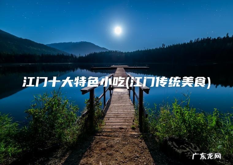 江门十大特色小吃(江门传统美食) 江门传统美食 江门十大特色小吃