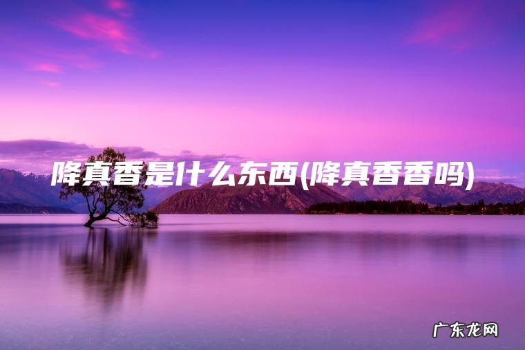 降真香是什么东西(降真香香吗) 降真香香吗 降真香是什么东西