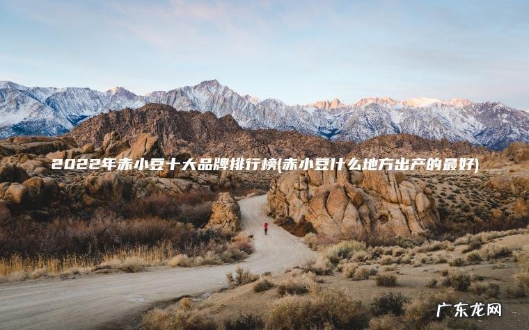 2022年赤小豆十大品牌排行榜(赤小豆什么地方出产的最好) 赤小豆什么地方出产的最好 2022年赤小豆十大品牌排行榜