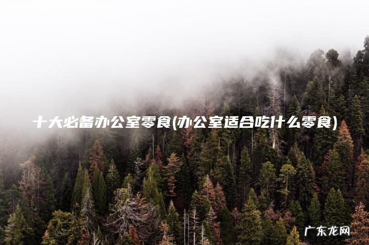 十大必备办公室零食(办公室适合吃什么零食) 办公室适合吃什么零食 十大必备办公室零食