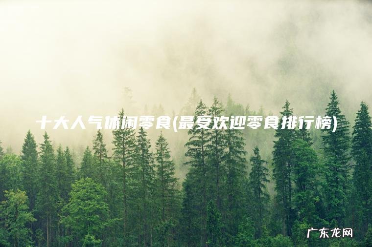 十大人气休闲零食(最受欢迎零食排行榜) 最受欢迎零食排行榜 十大人气休闲零食