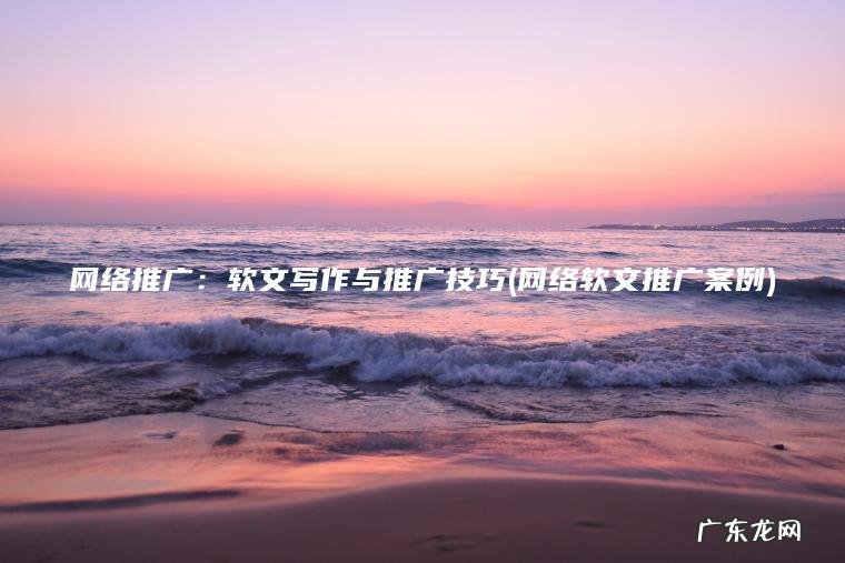 网络推广:软文写作与推广技巧(网络软文推广案例) 网络软文推广案例 网络推广:软文写作与推广技巧