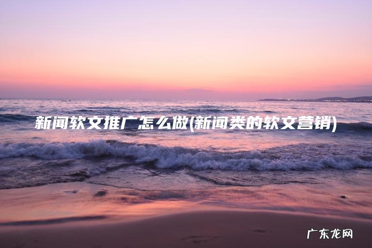 新闻软文推广怎么做(新闻类的软文营销) 新闻类的软文营销 新闻软文推广怎么做