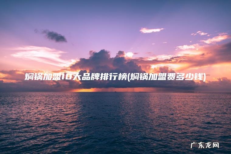 焖锅加盟10大品牌排行榜(焖锅加盟费多少钱) 焖锅加盟费多少钱 焖锅加盟10大品牌排行榜