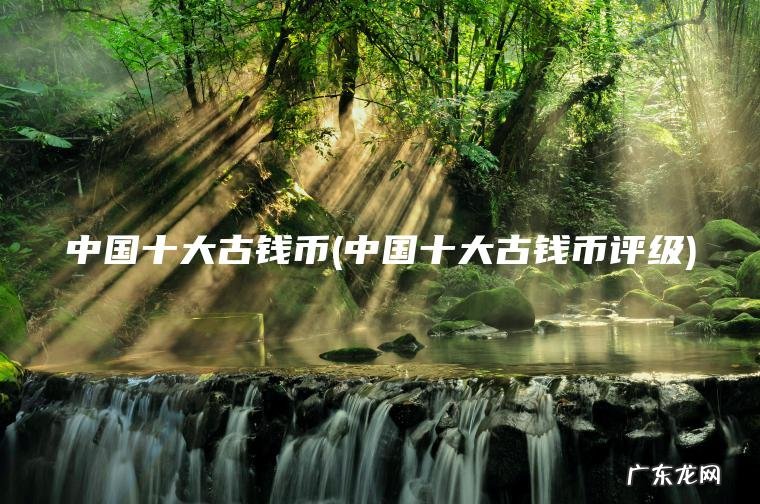 中国十大古钱币(中国十大古钱币评级) 中国十大古钱币评级 中国十大古钱币